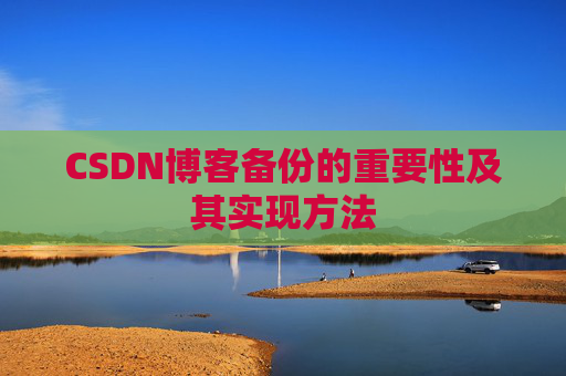 CSDN博客备份的重要性及其实现方法 CSDN博客备份的重要性及其实现方法